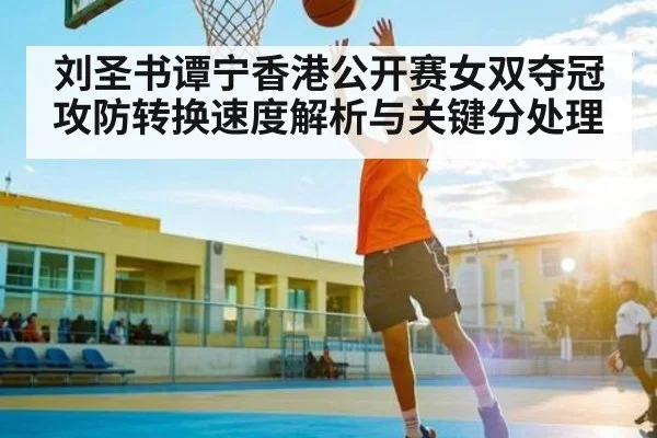 刘圣书谭宁香港公开赛女双夺冠攻防转换速度解析与关键分处理 - kaiyun