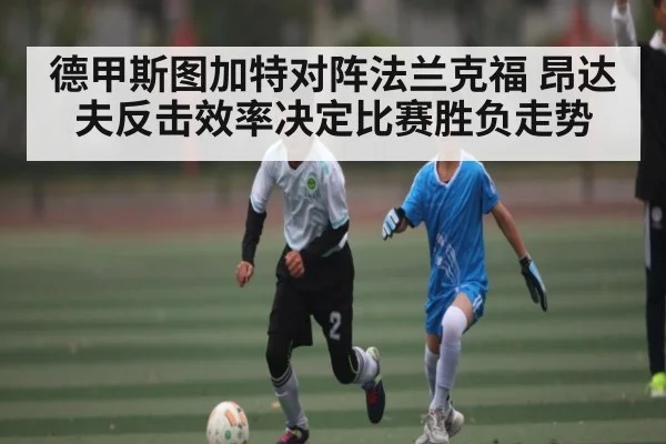 德甲斯图加特对阵法兰克福 昂达夫反击效率决定比赛胜负走势 | kaiyun