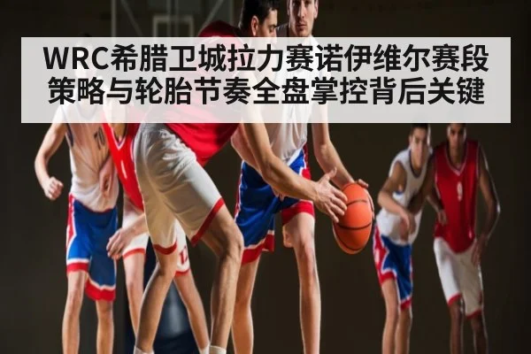 WRC希腊卫城拉力赛诺伊维尔赛段策略与轮胎节奏全盘掌控背后关键 | kaiyun