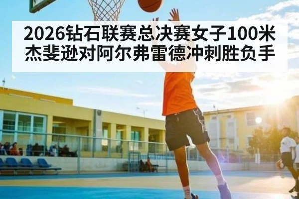 2026钻石联赛总决赛女子100米 杰斐逊对阿尔弗雷德冲刺胜负手