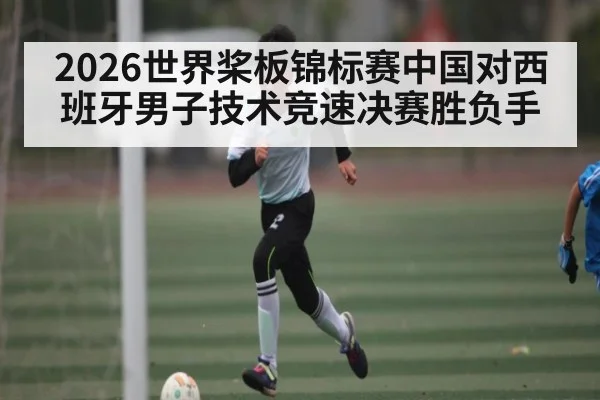 2026世界桨板锦标赛中国对西班牙男子技术竞速决赛胜负手