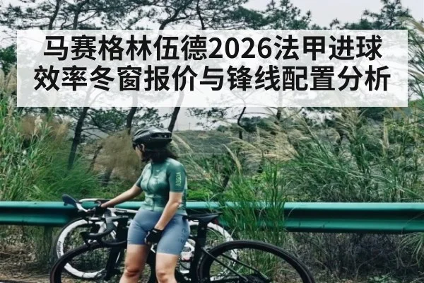 马赛格林伍德2026法甲进球效率冬窗报价与锋线配置分析 | kaiyun